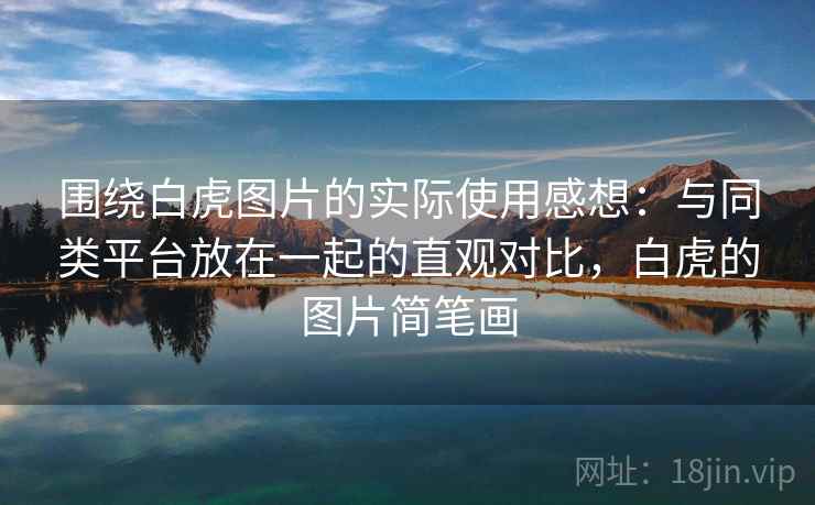 围绕白虎图片的实际使用感想：与同类平台放在一起的直观对比，白虎的图片简笔画