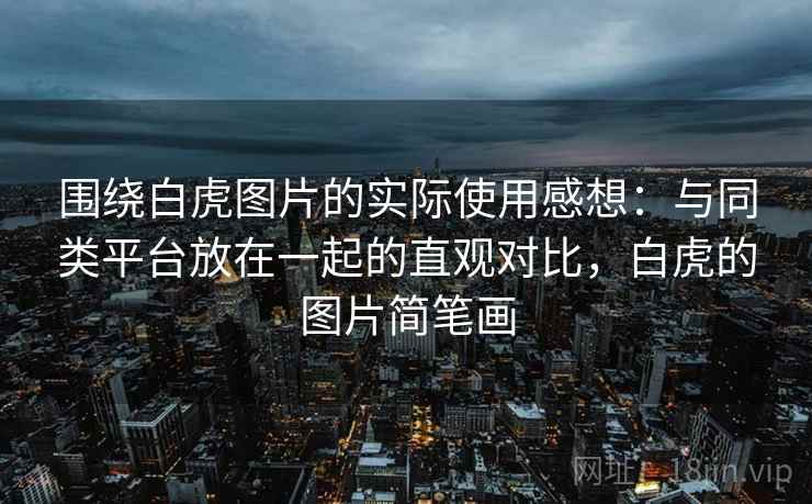 围绕白虎图片的实际使用感想：与同类平台放在一起的直观对比，白虎的图片简笔画