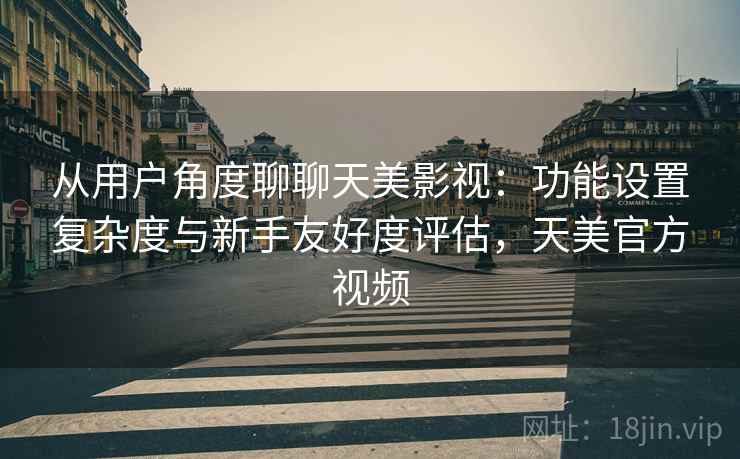 从用户角度聊聊天美影视：功能设置复杂度与新手友好度评估，天美官方视频