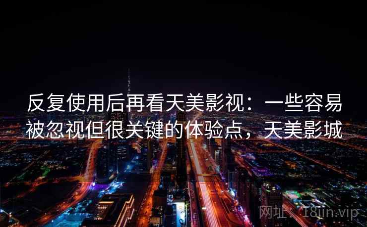 反复使用后再看天美影视：一些容易被忽视但很关键的体验点，天美影城
