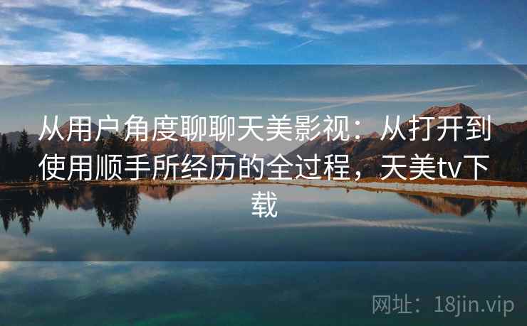 从用户角度聊聊天美影视：从打开到使用顺手所经历的全过程，天美tv下载