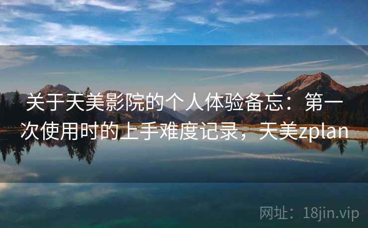 关于天美影院的个人体验备忘：第一次使用时的上手难度记录，天美zplan