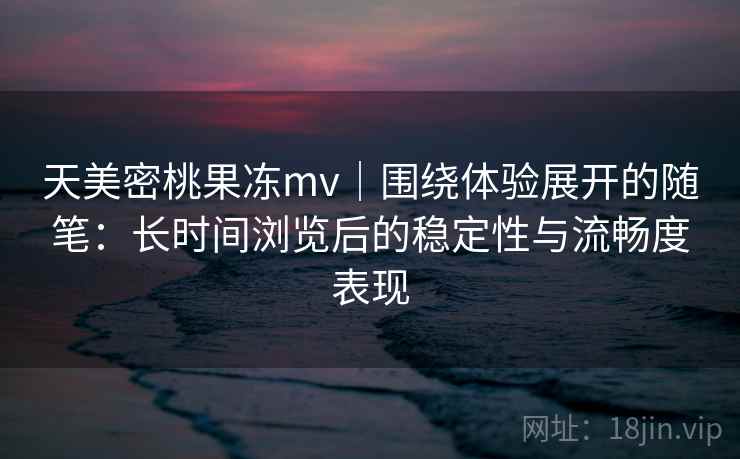 天美密桃果冻mv｜围绕体验展开的随笔：长时间浏览后的稳定性与流畅度表现