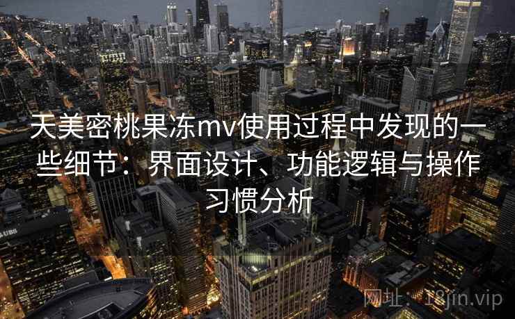 天美密桃果冻mv使用过程中发现的一些细节：界面设计、功能逻辑与操作习惯分析