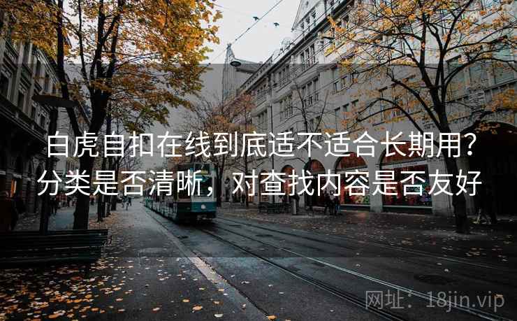 白虎自扣在线到底适不适合长期用？分类是否清晰，对查找内容是否友好