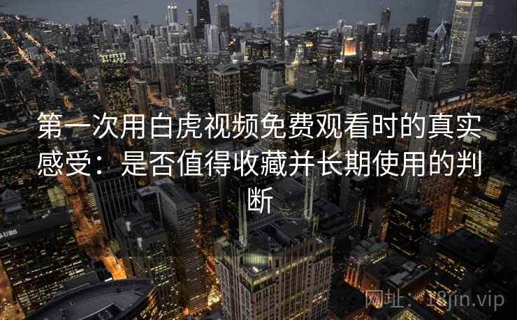 第一次用白虎视频免费观看时的真实感受：是否值得收藏并长期使用的判断
