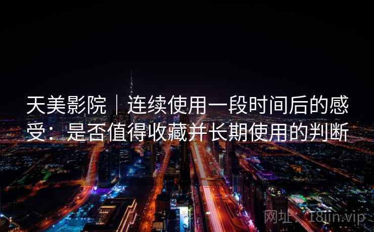 天美影院｜连续使用一段时间后的感受：是否值得收藏并长期使用的判断