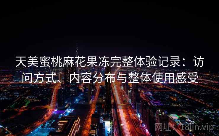 天美蜜桃麻花果冻完整体验记录：访问方式、内容分布与整体使用感受