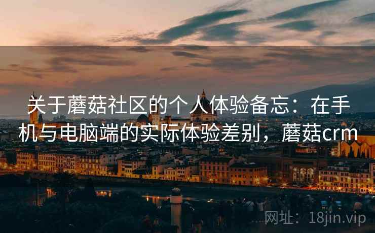 关于蘑菇社区的个人体验备忘：在手机与电脑端的实际体验差别，蘑菇crm
