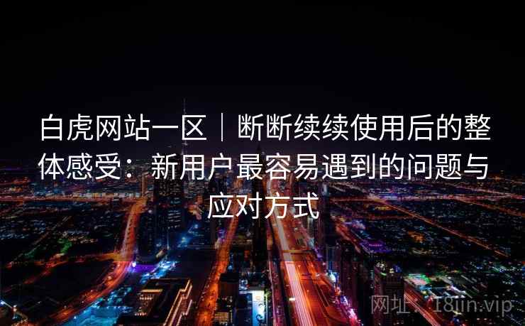 白虎网站一区｜断断续续使用后的整体感受：新用户最容易遇到的问题与应对方式