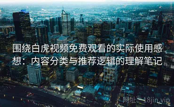 围绕白虎视频免费观看的实际使用感想：内容分类与推荐逻辑的理解笔记