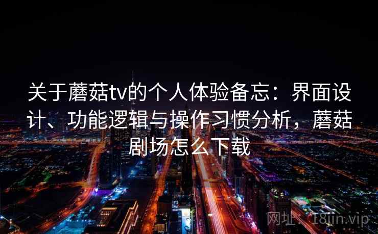 关于蘑菇tv的个人体验备忘：界面设计、功能逻辑与操作习惯分析，蘑菇剧场怎么下载