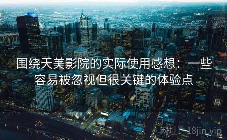 围绕天美影院的实际使用感想：一些容易被忽视但很关键的体验点