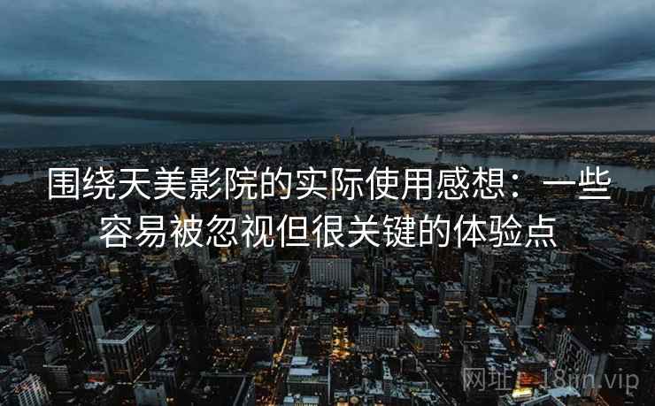围绕天美影院的实际使用感想：一些容易被忽视但很关键的体验点