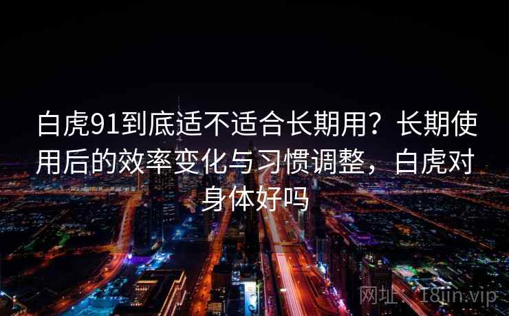 白虎91到底适不适合长期用？长期使用后的效率变化与习惯调整，白虎对身体好吗