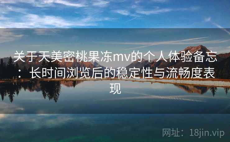 关于天美密桃果冻mv的个人体验备忘：长时间浏览后的稳定性与流畅度表现
