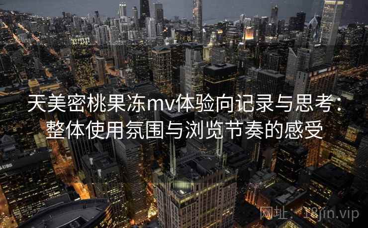 天美密桃果冻mv体验向记录与思考：整体使用氛围与浏览节奏的感受