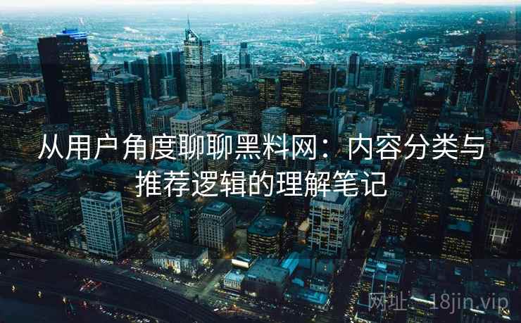 从用户角度聊聊黑料网：内容分类与推荐逻辑的理解笔记
