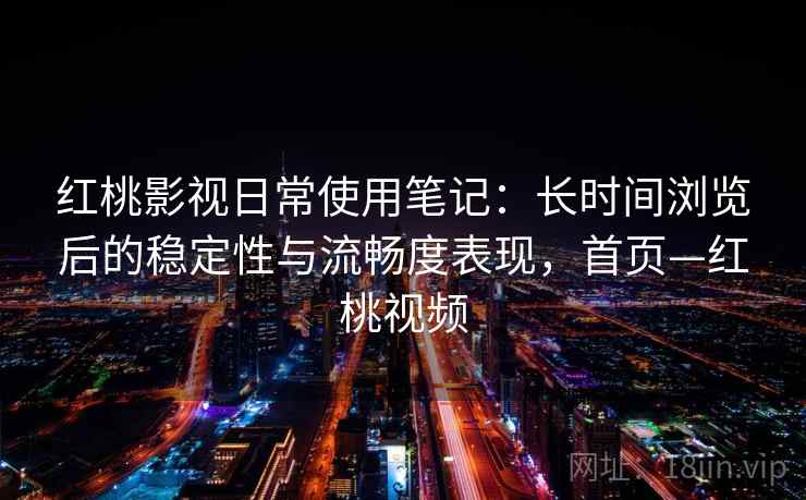 红桃影视日常使用笔记：长时间浏览后的稳定性与流畅度表现，首页—红桃视频