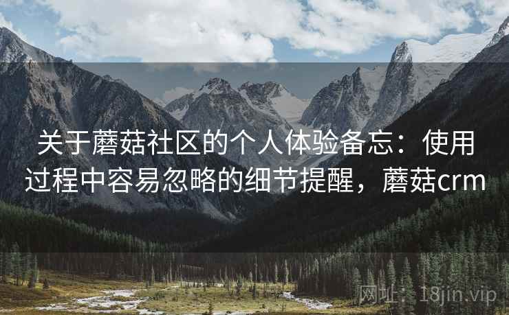 关于蘑菇社区的个人体验备忘：使用过程中容易忽略的细节提醒，蘑菇crm