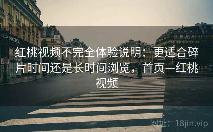 红桃视频不完全体验说明：更适合碎片时间还是长时间浏览，首页—红桃视频