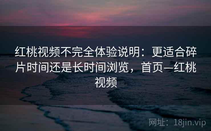 红桃视频不完全体验说明:更适合碎片时间还是长时间浏览,首页—红桃视频 红桃视频不完全体验说明:更适合碎片时间还是长时间浏览,首页—红桃视频