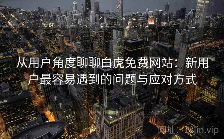从用户角度聊聊白虎免费网站：新用户最容易遇到的问题与应对方式
