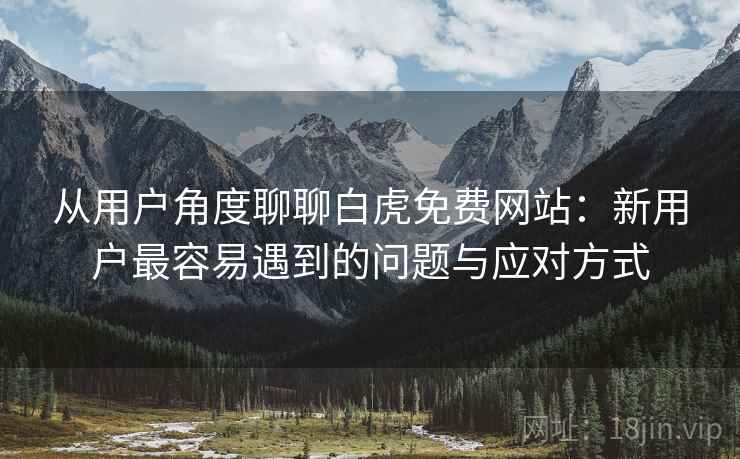 从用户角度聊聊白虎免费网站:新用户最容易遇到的问题与应对方式 从用户角度聊聊白虎免费网站:新用户最容易遇到的问题与应对方式