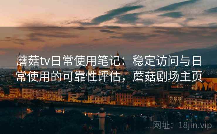 蘑菇tv日常使用笔记：稳定访问与日常使用的可靠性评估，蘑菇剧场主页