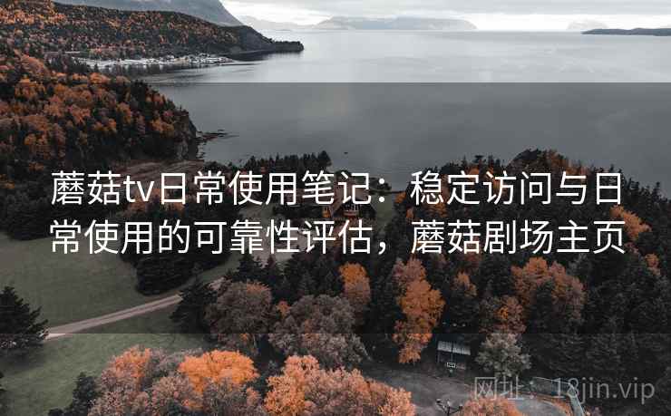 蘑菇tv日常使用笔记:稳定访问与日常使用的可靠性评估,蘑菇剧场主页 蘑菇tv日常使用笔记:稳定访问与日常使用的可靠性评估,蘑菇剧场主页