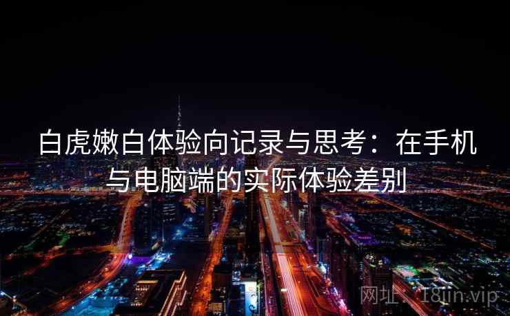 白虎嫩白体验向记录与思考:在手机与电脑端的实际体验差别 白虎嫩白体验向记录与思考:在手机与电脑端的实际体验差别