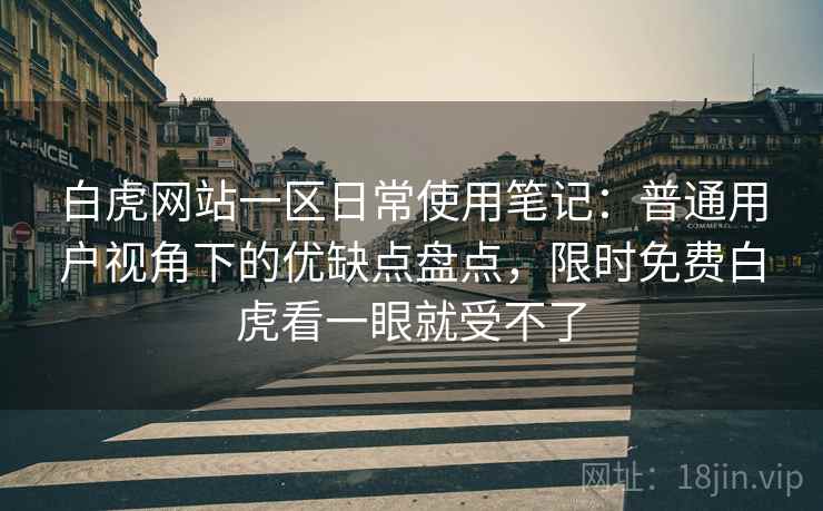 白虎网站一区日常使用笔记:普通用户视角下的优缺点盘点,限时免费白虎看一眼就受不了 白虎网站一区日常使用笔记:普通用户视角下的优缺点盘点,限时免费白虎看一眼就受不了