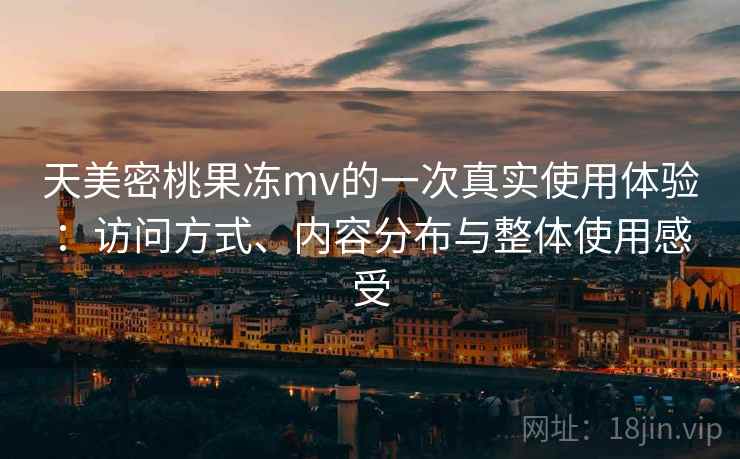 天美密桃果冻mv的一次真实使用体验：访问方式、内容分布与整体使用感受