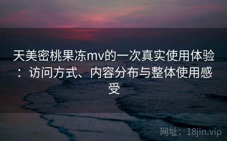 天美密桃果冻mv的一次真实使用体验:访问方式、内容分布与整体使用感受 天美密桃果冻mv的一次真实使用体验:访问方式、内容分布与整体使用感受