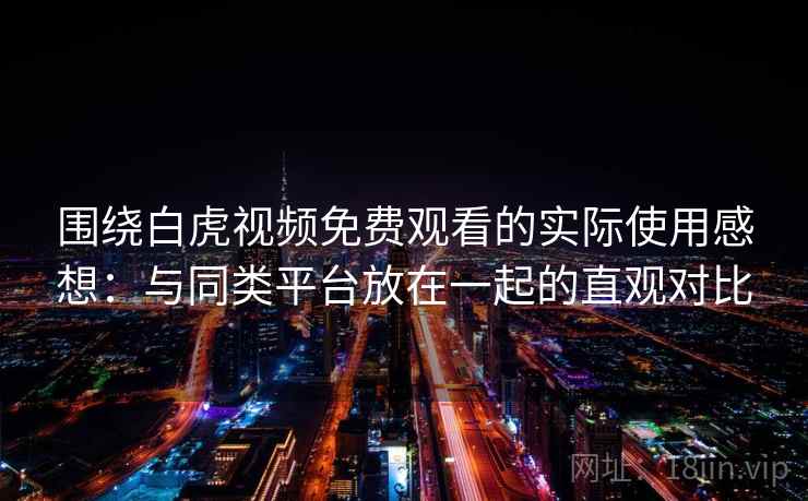 围绕白虎视频免费观看的实际使用感想:与同类平台放在一起的直观对比 围绕白虎视频免费观看的实际使用感想:与同类平台放在一起的直观对比