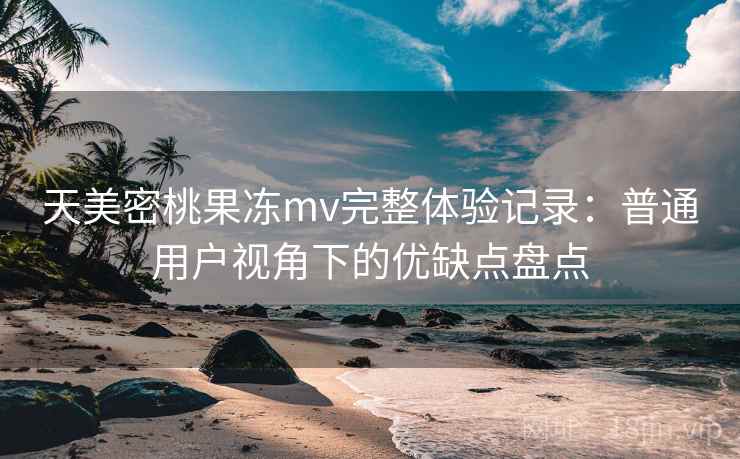 天美密桃果冻mv完整体验记录:普通用户视角下的优缺点盘点 天美密桃果冻mv完整体验记录:普通用户视角下的优缺点盘点