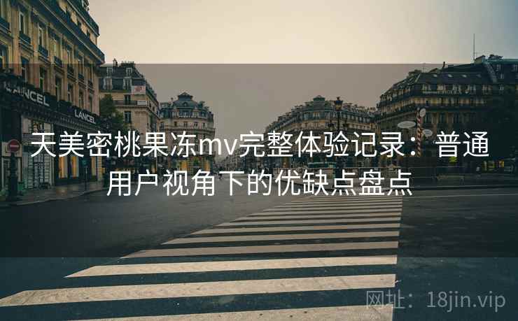 天美密桃果冻mv完整体验记录：普通用户视角下的优缺点盘点