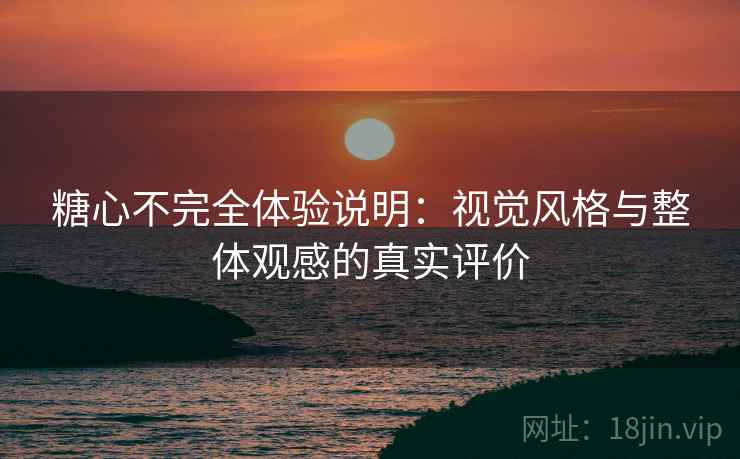 糖心不完全体验说明:视觉风格与整体观感的真实评价 糖心不完全体验说明:视觉风格与整体观感的真实评价