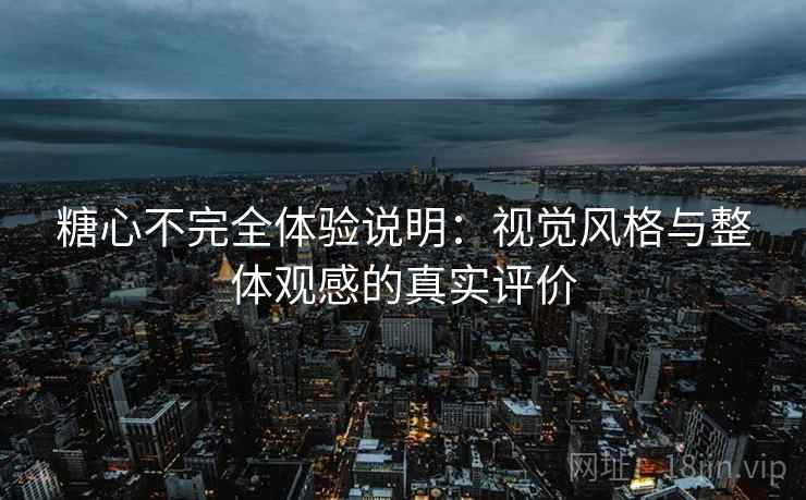 糖心不完全体验说明：视觉风格与整体观感的真实评价