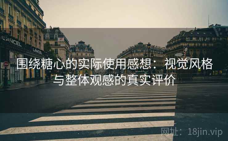 围绕糖心的实际使用感想:视觉风格与整体观感的真实评价 围绕糖心的实际使用感想:视觉风格与整体观感的真实评价