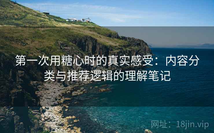第一次用糖心时的真实感受:内容分类与推荐逻辑的理解笔记 第一次用糖心时的真实感受:内容分类与推荐逻辑的理解笔记