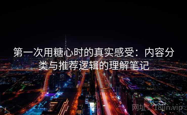 第一次用糖心时的真实感受：内容分类与推荐逻辑的理解笔记