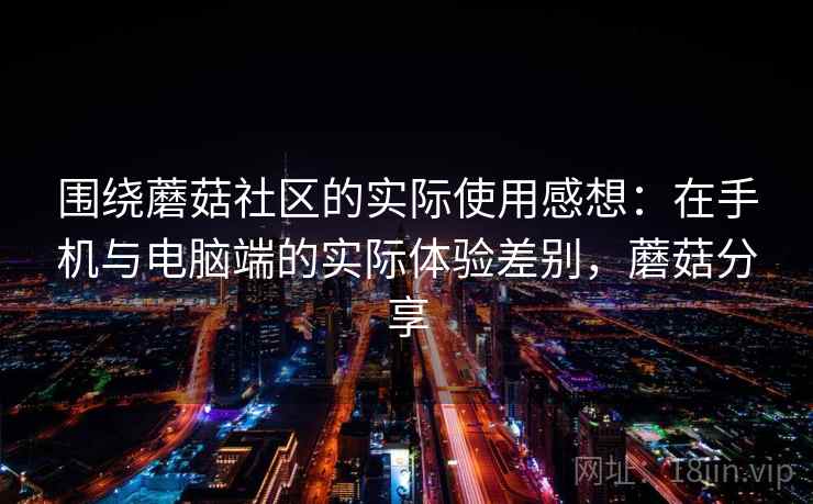 围绕蘑菇社区的实际使用感想：在手机与电脑端的实际体验差别，蘑菇分享