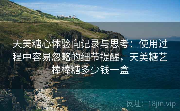 天美糖心体验向记录与思考：使用过程中容易忽略的细节提醒，天美糖艺棒棒糖多少钱一盒
