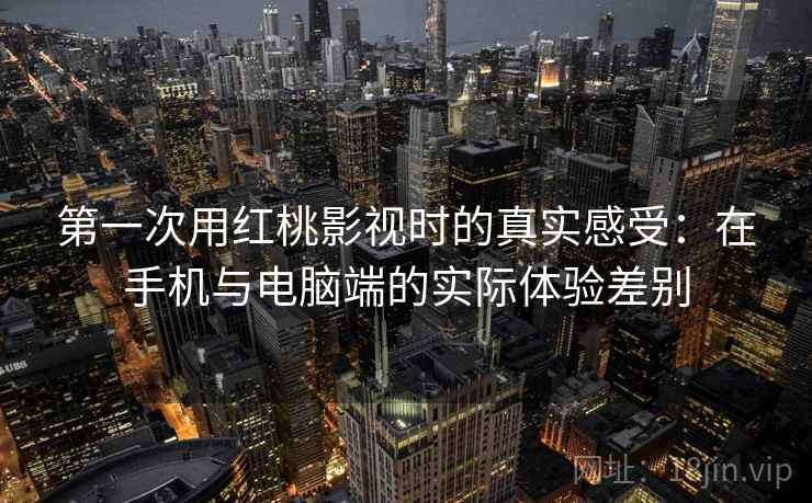 第一次用红桃影视时的真实感受：在手机与电脑端的实际体验差别
