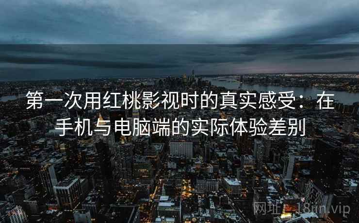 第一次用红桃影视时的真实感受:在手机与电脑端的实际体验差别 第一次用红桃影视时的真实感受:在手机与电脑端的实际体验差别