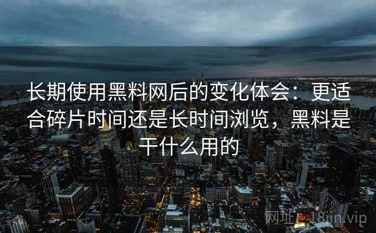 长期使用黑料网后的变化体会：更适合碎片时间还是长时间浏览，黑料是干什么用的