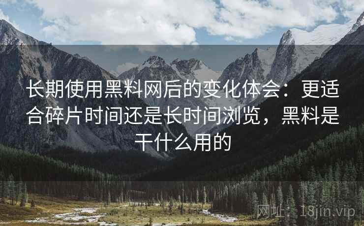长期使用黑料网后的变化体会:更适合碎片时间还是长时间浏览,黑料是干什么用的 长期使用黑料网后的变化体会:更适合碎片时间还是长时间浏览,黑料是干什么用的
