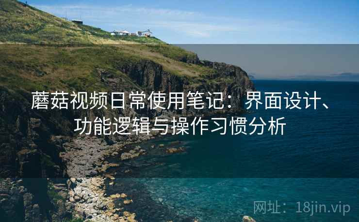 蘑菇视频日常使用笔记：界面设计、功能逻辑与操作习惯分析