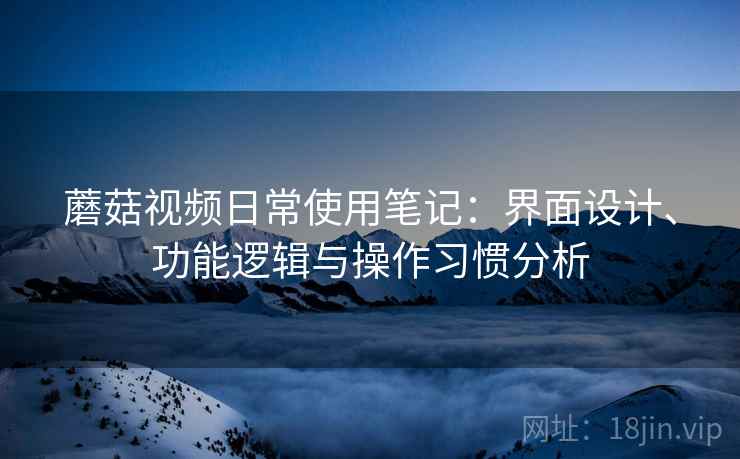 蘑菇视频日常使用笔记:界面设计、功能逻辑与操作习惯分析 蘑菇视频日常使用笔记:界面设计、功能逻辑与操作习惯分析